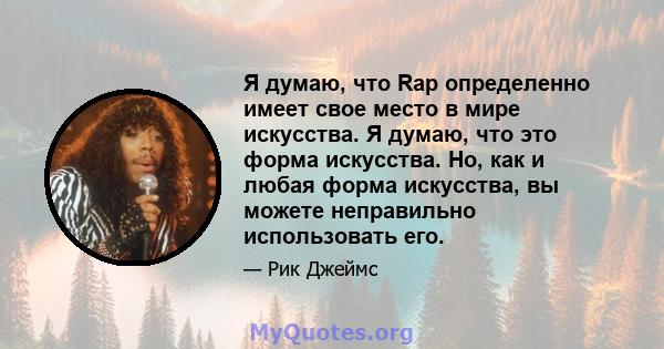 Я думаю, что Rap определенно имеет свое место в мире искусства. Я думаю, что это форма искусства. Но, как и любая форма искусства, вы можете неправильно использовать его.