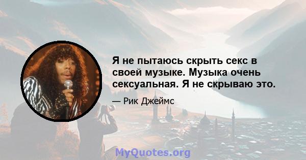 Я не пытаюсь скрыть секс в своей музыке. Музыка очень сексуальная. Я не скрываю это.