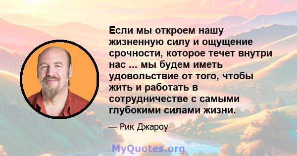 Если мы откроем нашу жизненную силу и ощущение срочности, которое течет внутри нас ... мы будем иметь удовольствие от того, чтобы жить и работать в сотрудничестве с самыми глубокими силами жизни.