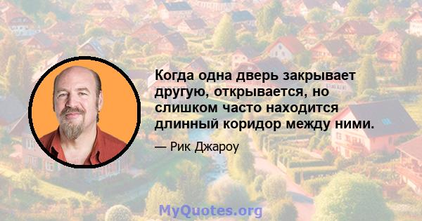 Когда одна дверь закрывает другую, открывается, но слишком часто находится длинный коридор между ними.