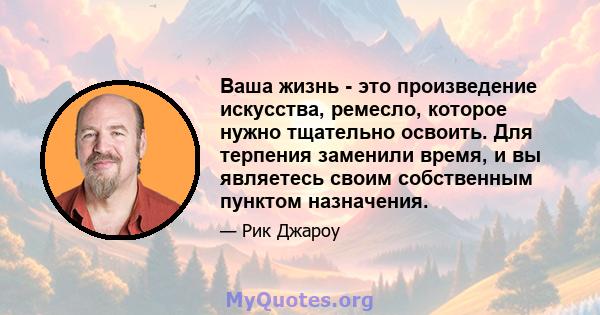 Ваша жизнь - это произведение искусства, ремесло, которое нужно тщательно освоить. Для терпения заменили время, и вы являетесь своим собственным пунктом назначения.