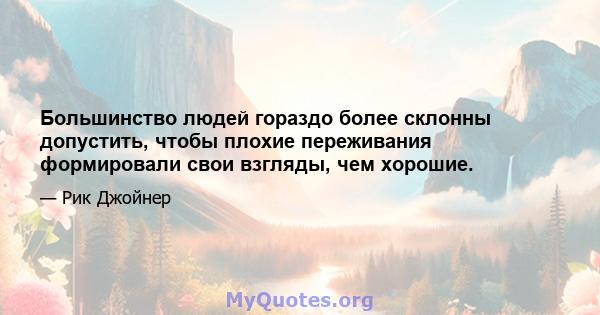 Большинство людей гораздо более склонны допустить, чтобы плохие переживания формировали свои взгляды, чем хорошие.