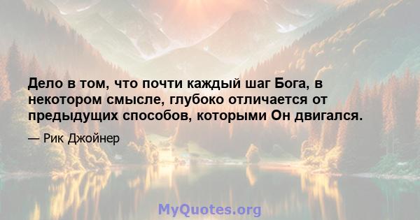 Дело в том, что почти каждый шаг Бога, в некотором смысле, глубоко отличается от предыдущих способов, которыми Он двигался.