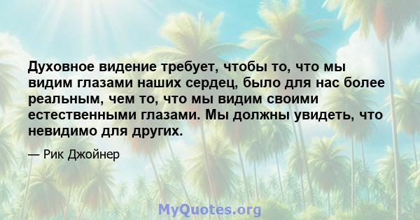 Духовное видение требует, чтобы то, что мы видим глазами наших сердец, было для нас более реальным, чем то, что мы видим своими естественными глазами. Мы должны увидеть, что невидимо для других.