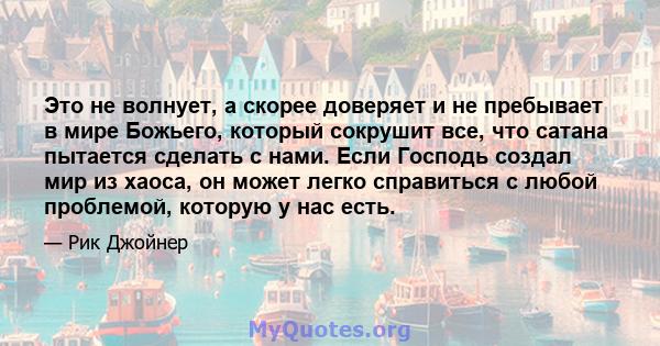 Это не волнует, а скорее доверяет и не пребывает в мире Божьего, который сокрушит все, что сатана пытается сделать с нами. Если Господь создал мир из хаоса, он может легко справиться с любой проблемой, которую у нас