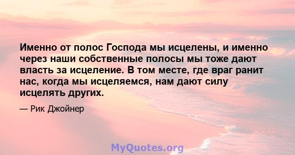 Именно от полос Господа мы исцелены, и именно через наши собственные полосы мы тоже дают власть за исцеление. В том месте, где враг ранит нас, когда мы исцеляемся, нам дают силу исцелять других.