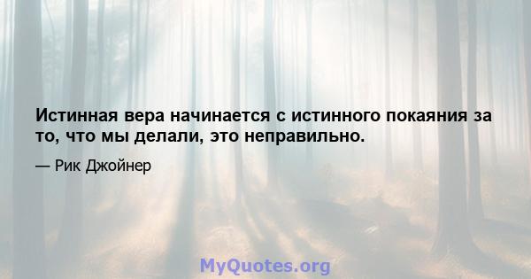 Истинная вера начинается с истинного покаяния за то, что мы делали, это неправильно.