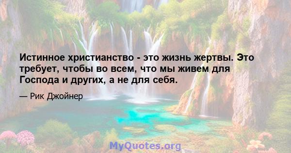 Истинное христианство - это жизнь жертвы. Это требует, чтобы во всем, что мы живем для Господа и других, а не для себя.