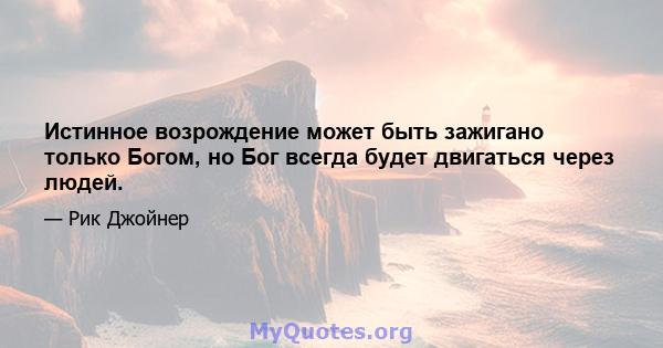 Истинное возрождение может быть зажигано только Богом, но Бог всегда будет двигаться через людей.