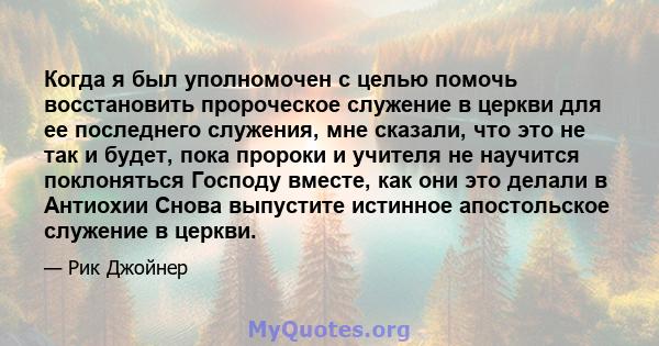 Когда я был уполномочен с целью помочь восстановить пророческое служение в церкви для ее последнего служения, мне сказали, что это не так и будет, пока пророки и учителя не научится поклоняться Господу вместе, как они