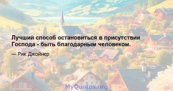 Лучший способ остановиться в присутствии Господа - быть благодарным человеком.