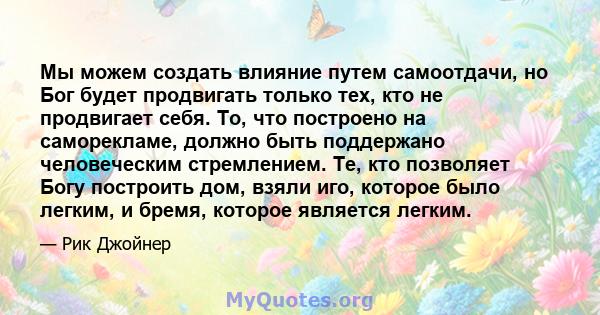 Мы можем создать влияние путем самоотдачи, но Бог будет продвигать только тех, кто не продвигает себя. То, что построено на саморекламе, должно быть поддержано человеческим стремлением. Те, кто позволяет Богу построить