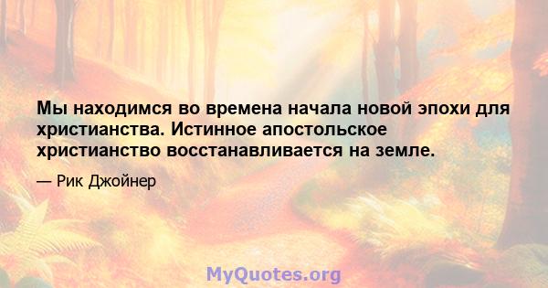 Мы находимся во времена начала новой эпохи для христианства. Истинное апостольское христианство восстанавливается на земле.