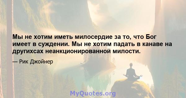 Мы не хотим иметь милосердие за то, что Бог имеет в суждении. Мы не хотим падать в канаве на другихсах неанкционированной милости.