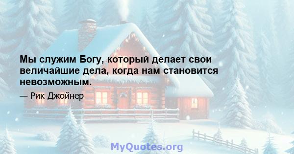 Мы служим Богу, который делает свои величайшие дела, когда нам становится невозможным.