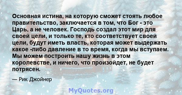 Основная истина, на которую сможет стоять любое правительство, заключается в том, что Бог - это Царь, а не человек. Господь создал этот мир для своей цели, и только те, кто соответствует своей цели, будут иметь власть,