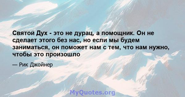 Святой Дух - это не дурац, а помощник. Он не сделает этого без нас, но если мы будем заниматься, он поможет нам с тем, что нам нужно, чтобы это произошло