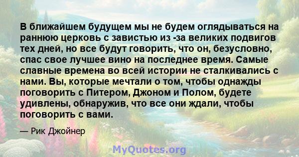 В ближайшем будущем мы не будем оглядываться на раннюю церковь с завистью из -за великих подвигов тех дней, но все будут говорить, что он, безусловно, спас свое лучшее вино на последнее время. Самые славные времена во