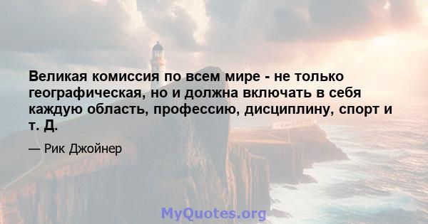 Великая комиссия по всем мире - не только географическая, но и должна включать в себя каждую область, профессию, дисциплину, спорт и т. Д.