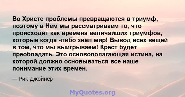 Во Христе проблемы превращаются в триумф, поэтому в Нем мы рассматриваем то, что происходит как времена величайших триумфов, которые когда -либо знал мир! Вывод всех вещей в том, что мы выигрываем! Крест будет