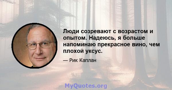 Люди созревают с возрастом и опытом. Надеюсь, я больше напоминаю прекрасное вино, чем плохой уксус.