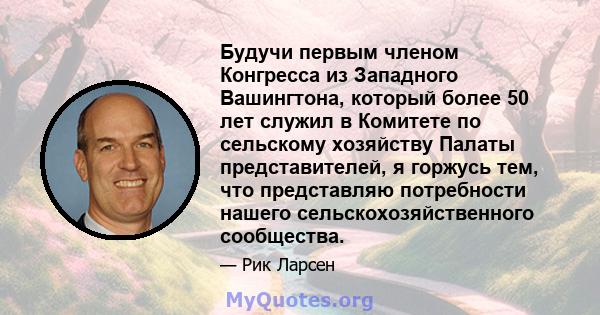 Будучи первым членом Конгресса из Западного Вашингтона, который более 50 лет служил в Комитете по сельскому хозяйству Палаты представителей, я горжусь тем, что представляю потребности нашего сельскохозяйственного