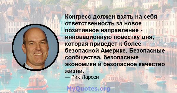 Конгресс должен взять на себя ответственность за новое позитивное направление - инновационную повестку дня, которая приведет к более безопасной Америке. Безопасные сообщества, безопасные экономики и безопасное качество