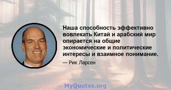 Наша способность эффективно вовлекать Китай и арабский мир опирается на общие экономические и политические интересы и взаимное понимание.