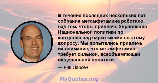 В течение последних нескольких лет собрание метамфетамина работало над тем, чтобы привлечь Управление Национальной политики по контролю над наркотиками по этому вопросу. Мы попытались привлечь их внимание, что