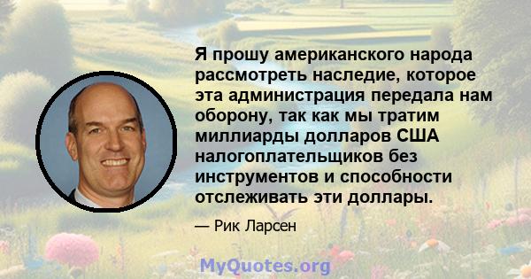 Я прошу американского народа рассмотреть наследие, которое эта администрация передала нам оборону, так как мы тратим миллиарды долларов США налогоплательщиков без инструментов и способности отслеживать эти доллары.