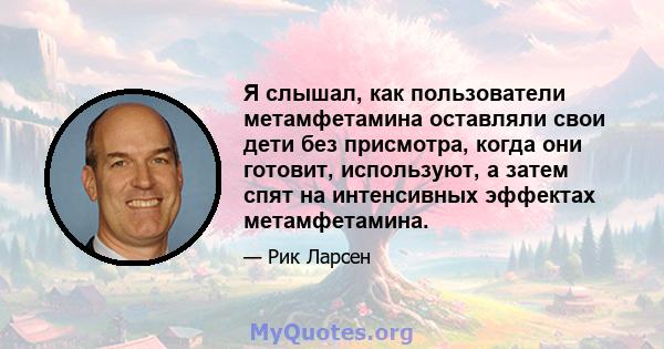 Я слышал, как пользователи метамфетамина оставляли свои дети без присмотра, когда они готовит, используют, а затем спят на интенсивных эффектах метамфетамина.