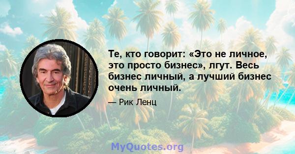 Те, кто говорит: «Это не личное, это просто бизнес», лгут. Весь бизнес личный, а лучший бизнес очень личный.