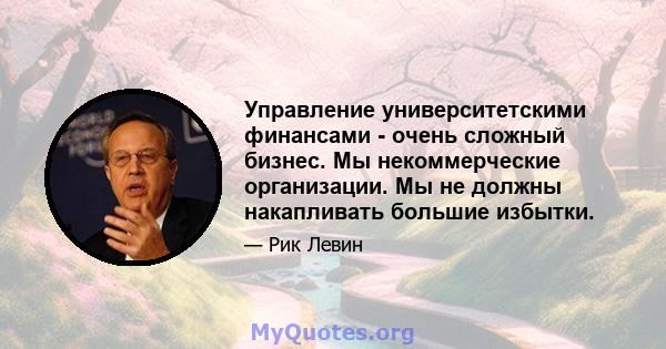 Управление университетскими финансами - очень сложный бизнес. Мы некоммерческие организации. Мы не должны накапливать большие избытки.