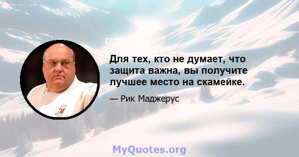 Для тех, кто не думает, что защита важна, вы получите лучшее место на скамейке.