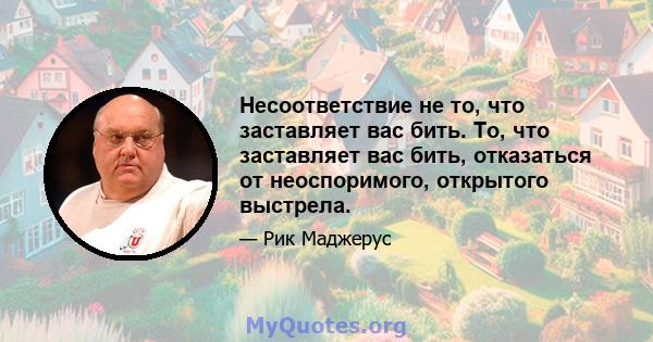 Несоответствие не то, что заставляет вас бить. То, что заставляет вас бить, отказаться от неоспоримого, открытого выстрела.