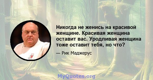 Никогда не женись на красивой женщине. Красивая женщина оставит вас. Уродливая женщина тоже оставит тебя, но что?