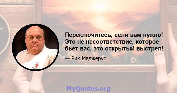 Переключитесь, если вам нужно! Это не несоответствие, которое бьет вас, это открытый выстрел!