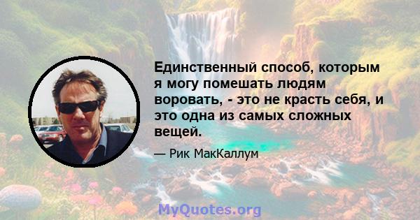 Единственный способ, которым я могу помешать людям воровать, - это не красть себя, и это одна из самых сложных вещей.