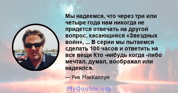 Мы надеемся, что через три или четыре года нам никогда не придется отвечать на другой вопрос, касающийся «Звездных войн», ... В серии мы пытаемся сделать 100 часов и ответить на все вещи Кто -нибудь когда -либо мечтал,