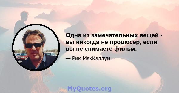 Одна из замечательных вещей - вы никогда не продюсер, если вы не снимаете фильм.