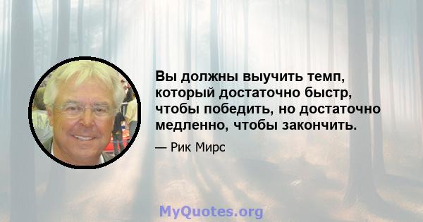 Вы должны выучить темп, который достаточно быстр, чтобы победить, но достаточно медленно, чтобы закончить.