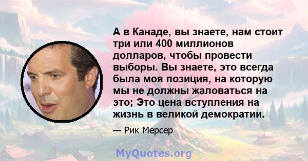 А в Канаде, вы знаете, нам стоит три или 400 миллионов долларов, чтобы провести выборы. Вы знаете, это всегда была моя позиция, на которую мы не должны жаловаться на это; Это цена вступления на жизнь в великой