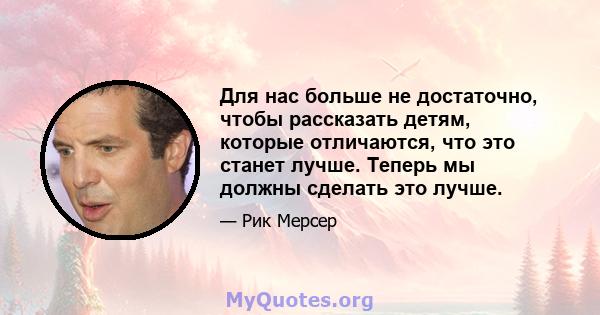 Для нас больше не достаточно, чтобы рассказать детям, которые отличаются, что это станет лучше. Теперь мы должны сделать это лучше.