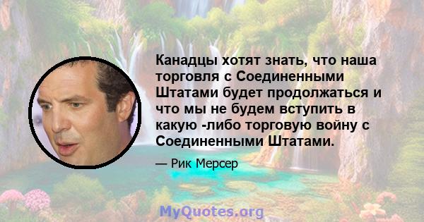 Канадцы хотят знать, что наша торговля с Соединенными Штатами будет продолжаться и что мы не будем вступить в какую -либо торговую войну с Соединенными Штатами.