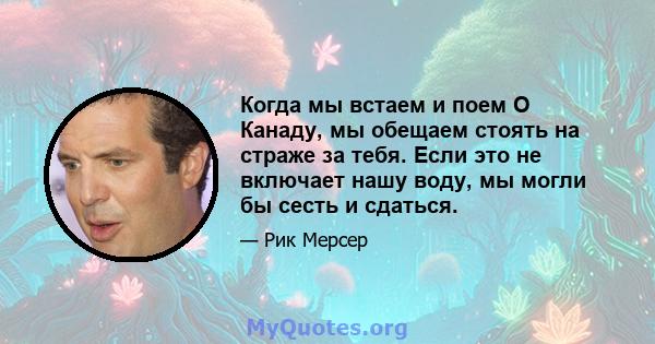 Когда мы встаем и поем О Канаду, мы обещаем стоять на страже за тебя. Если это не включает нашу воду, мы могли бы сесть и сдаться.