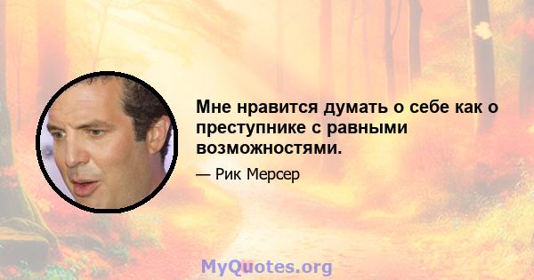 Мне нравится думать о себе как о преступнике с равными возможностями.