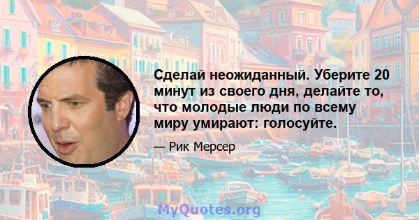 Сделай неожиданный. Уберите 20 минут из своего дня, делайте то, что молодые люди по всему миру умирают: голосуйте.