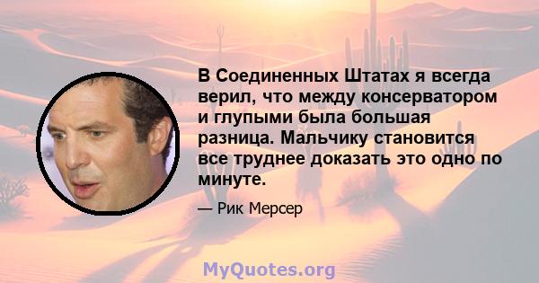 В Соединенных Штатах я всегда верил, что между консерватором и глупыми была большая разница. Мальчику становится все труднее доказать это одно по минуте.