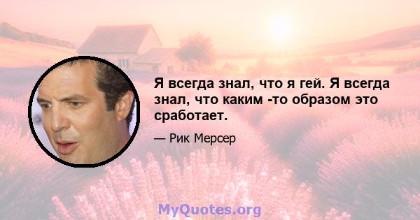 Я всегда знал, что я гей. Я всегда знал, что каким -то образом это сработает.