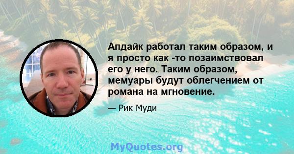 Апдайк работал таким образом, и я просто как -то позаимствовал его у него. Таким образом, мемуары будут облегчением от романа на мгновение.